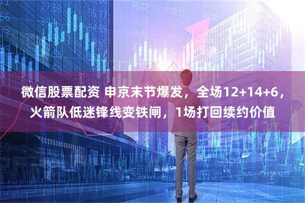 微信股票配资 申京末节爆发，全场12+14+6，火箭队低迷锋线变铁闸，1场打回续约价值