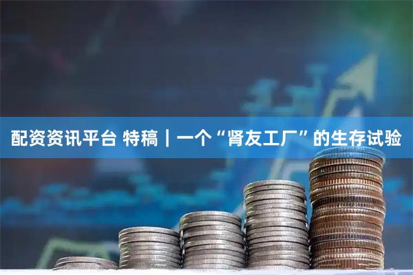 配资资讯平台 特稿｜一个“肾友工厂”的生存试验