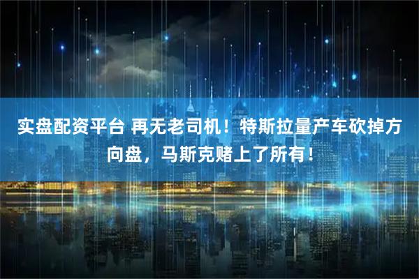 实盘配资平台 再无老司机！特斯拉量产车砍掉方向盘，马斯克赌上了所有！