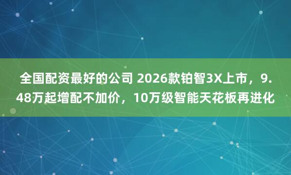 全国配资最好的公司 2026款铂智3X上市，9.48万起增配不加价，10万级智能天花板再进化