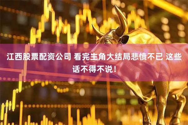 江西股票配资公司 看完主角大结局悲愤不已 这些话不得不说！
