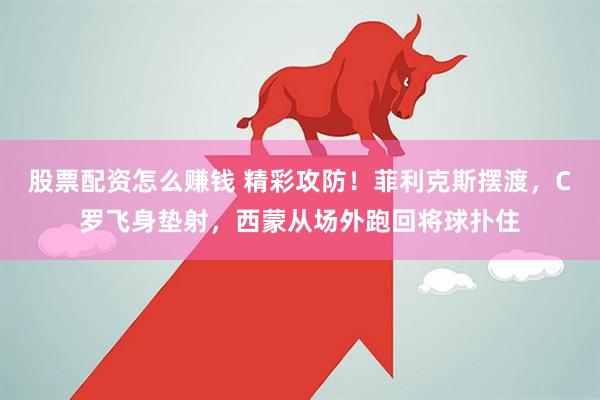 股票配资怎么赚钱 精彩攻防！菲利克斯摆渡，C罗飞身垫射，西蒙从场外跑回将球扑住