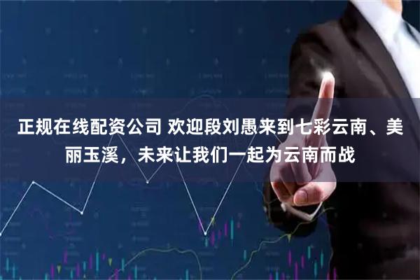 正规在线配资公司 欢迎段刘愚来到七彩云南、美丽玉溪，未来让我们一起为云南而战