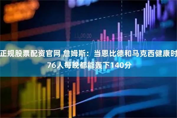 正规股票配资官网 詹姆斯:当恩比德和马克西健康时 76人每晚都能轰下140分