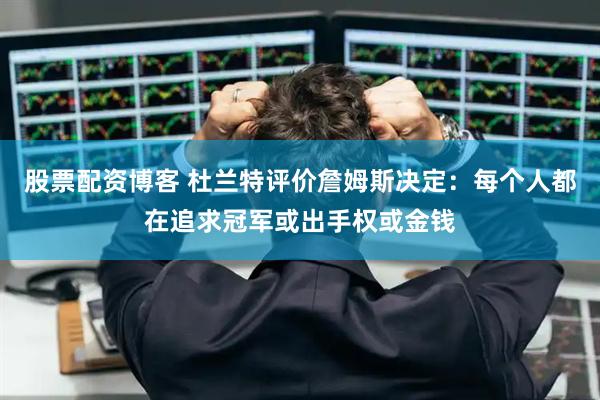 股票配资博客 杜兰特评价詹姆斯决定：每个人都在追求冠军或出手权或金钱