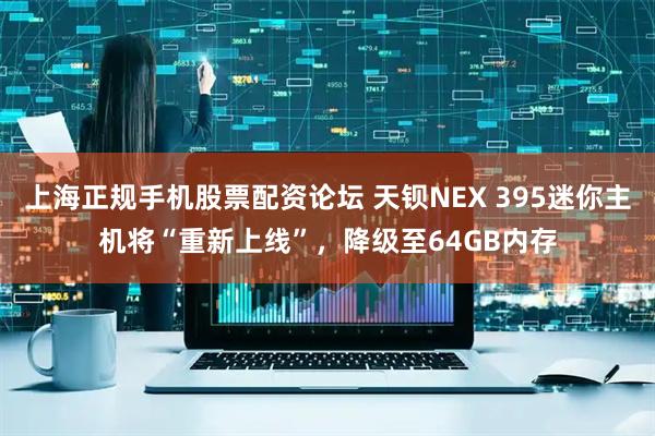 上海正规手机股票配资论坛 天钡NEX 395迷你主机将“重新上线”，降级至64GB内存
