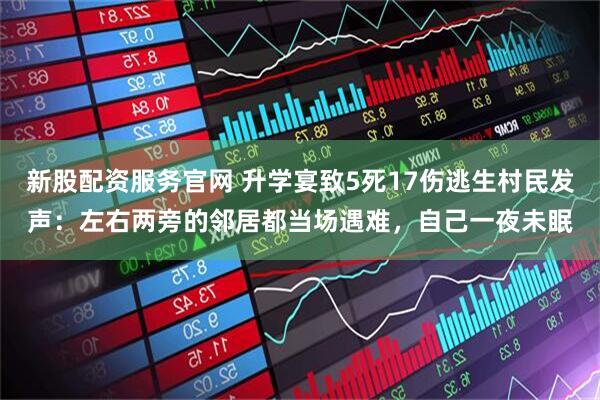 新股配资服务官网 升学宴致5死17伤逃生村民发声：左右两旁的邻居都当场遇难，自己一夜未眠