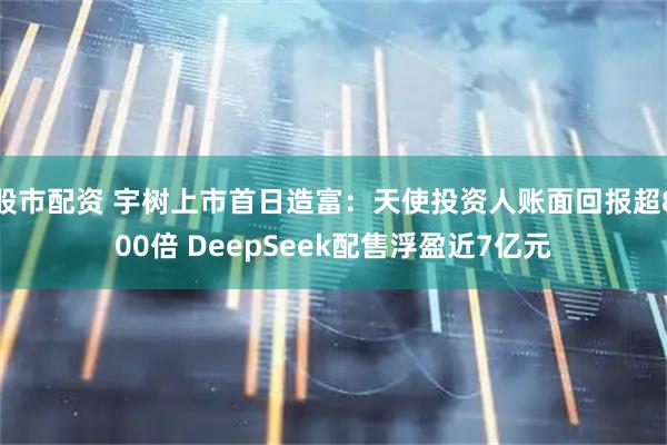股市配资 宇树上市首日造富：天使投资人账面回报超800倍 DeepSeek配售浮盈近7亿元